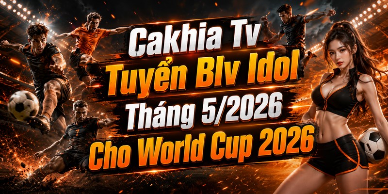 Cakhia Tv Tuyển Blv Idol Tháng 5/2026 Cho World Cup 2026